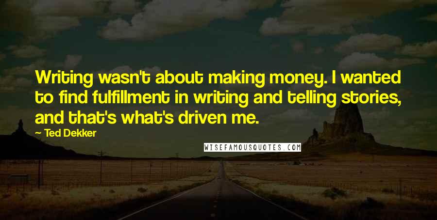 Ted Dekker Quotes: Writing wasn't about making money. I wanted to find fulfillment in writing and telling stories, and that's what's driven me.