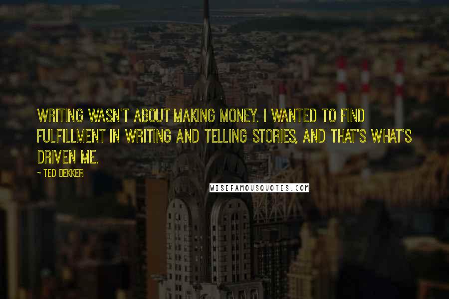 Ted Dekker Quotes: Writing wasn't about making money. I wanted to find fulfillment in writing and telling stories, and that's what's driven me.