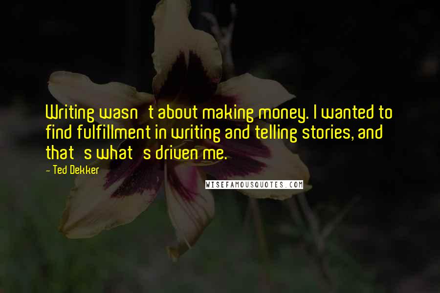 Ted Dekker Quotes: Writing wasn't about making money. I wanted to find fulfillment in writing and telling stories, and that's what's driven me.