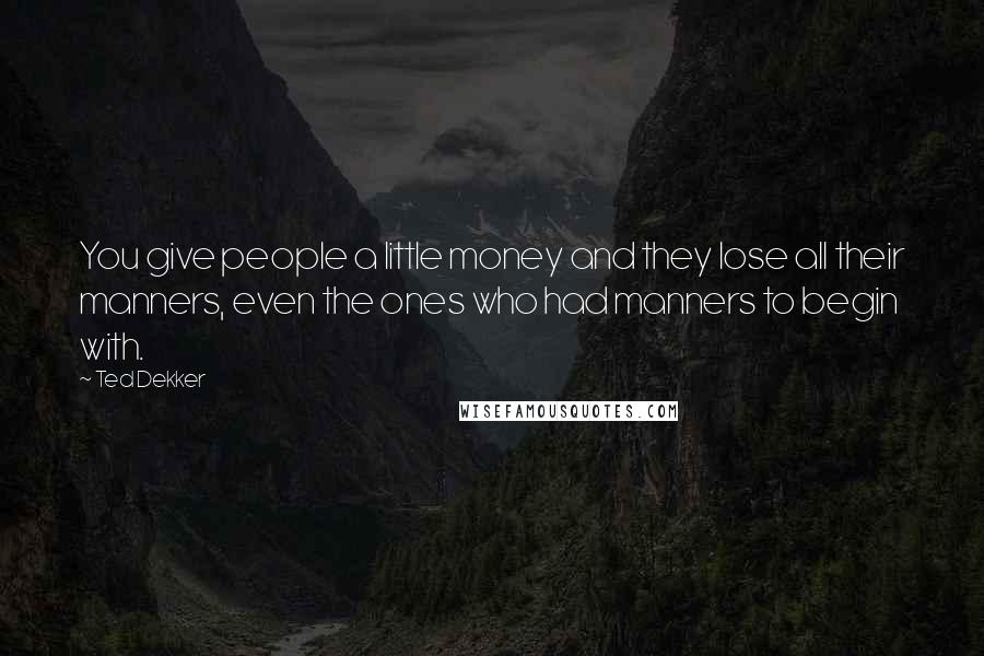 Ted Dekker Quotes: You give people a little money and they lose all their manners, even the ones who had manners to begin with.