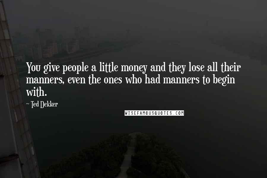 Ted Dekker Quotes: You give people a little money and they lose all their manners, even the ones who had manners to begin with.