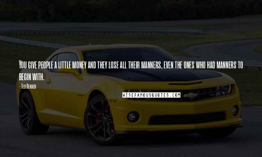 Ted Dekker Quotes: You give people a little money and they lose all their manners, even the ones who had manners to begin with.