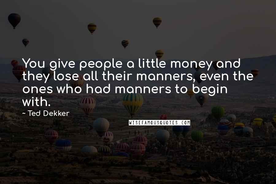 Ted Dekker Quotes: You give people a little money and they lose all their manners, even the ones who had manners to begin with.