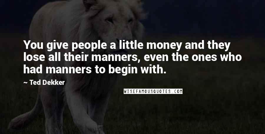 Ted Dekker Quotes: You give people a little money and they lose all their manners, even the ones who had manners to begin with.