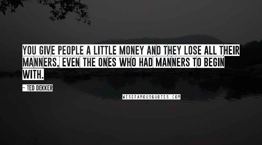 Ted Dekker Quotes: You give people a little money and they lose all their manners, even the ones who had manners to begin with.