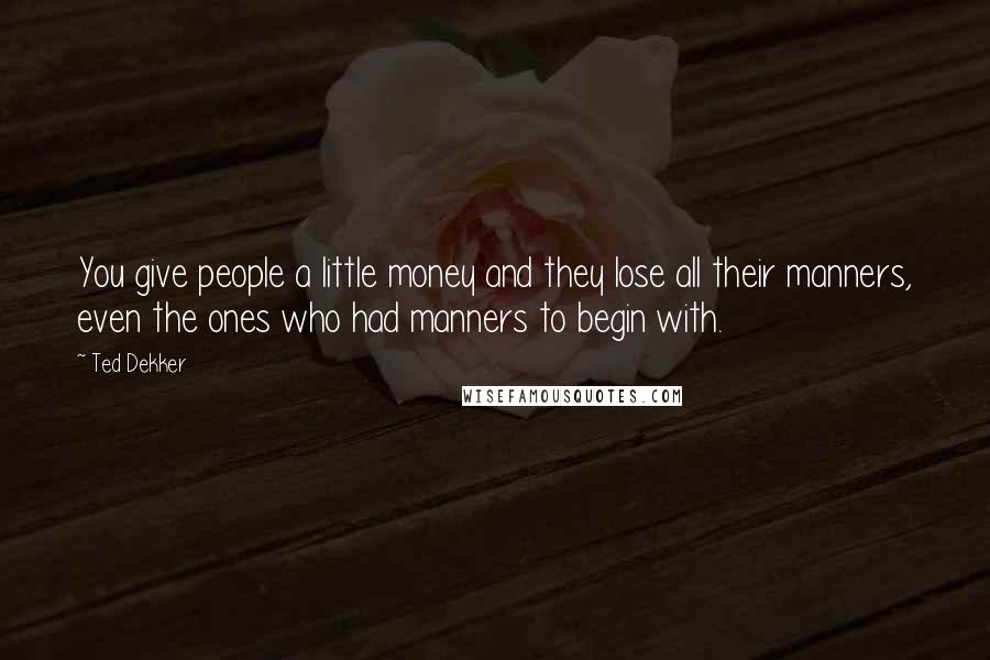 Ted Dekker Quotes: You give people a little money and they lose all their manners, even the ones who had manners to begin with.