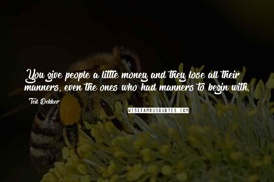 Ted Dekker Quotes: You give people a little money and they lose all their manners, even the ones who had manners to begin with.