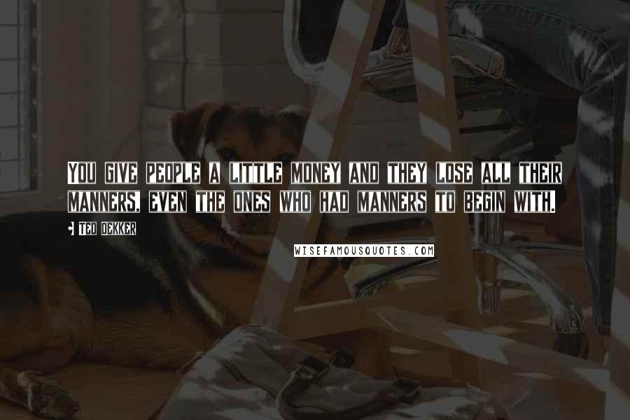 Ted Dekker Quotes: You give people a little money and they lose all their manners, even the ones who had manners to begin with.