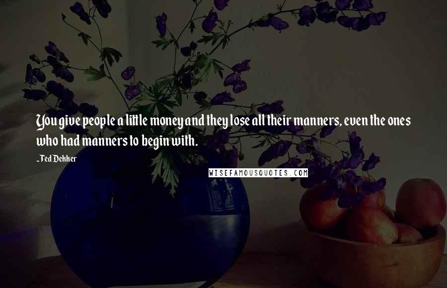 Ted Dekker Quotes: You give people a little money and they lose all their manners, even the ones who had manners to begin with.