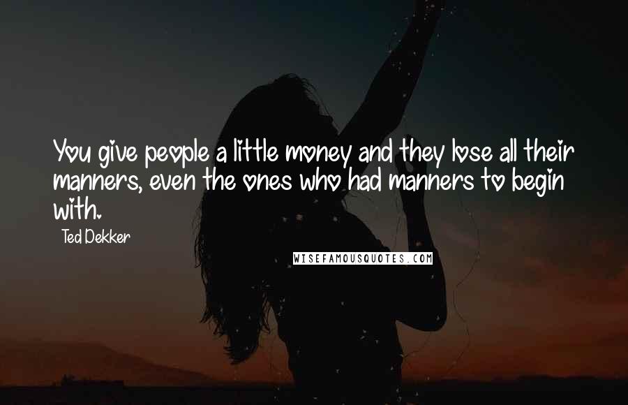 Ted Dekker Quotes: You give people a little money and they lose all their manners, even the ones who had manners to begin with.