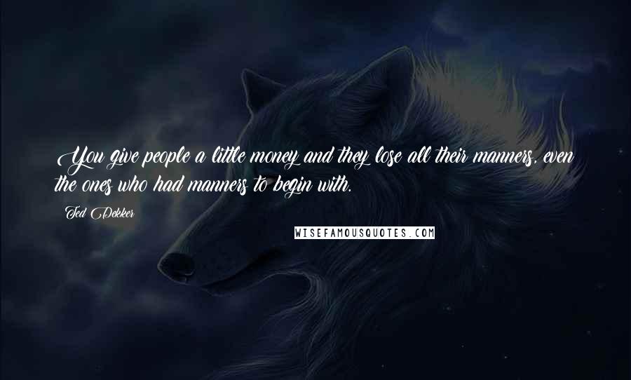 Ted Dekker Quotes: You give people a little money and they lose all their manners, even the ones who had manners to begin with.