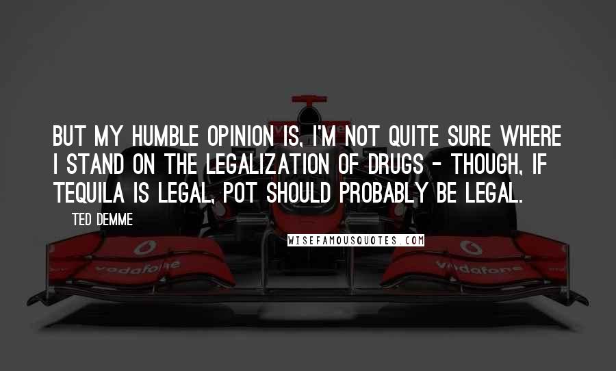 Ted Demme Quotes: But my humble opinion is, I'm not quite sure where I stand on the legalization of drugs - though, if tequila is legal, pot should probably be legal.