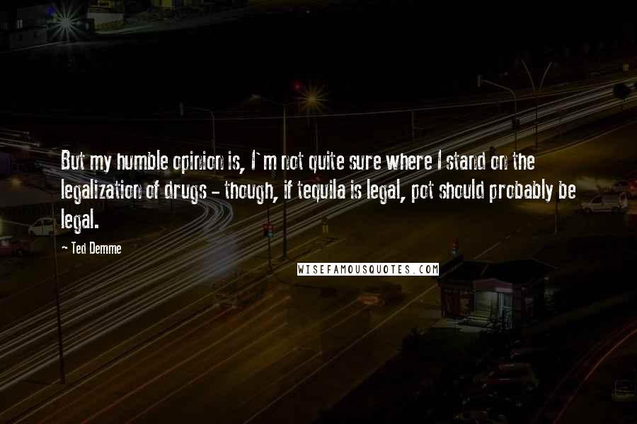 Ted Demme Quotes: But my humble opinion is, I'm not quite sure where I stand on the legalization of drugs - though, if tequila is legal, pot should probably be legal.