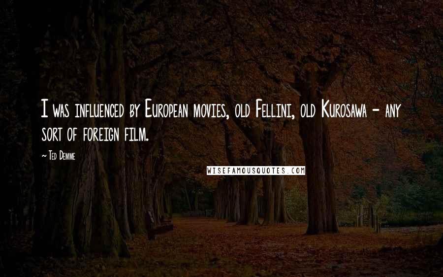 Ted Demme Quotes: I was influenced by European movies, old Fellini, old Kurosawa - any sort of foreign film.