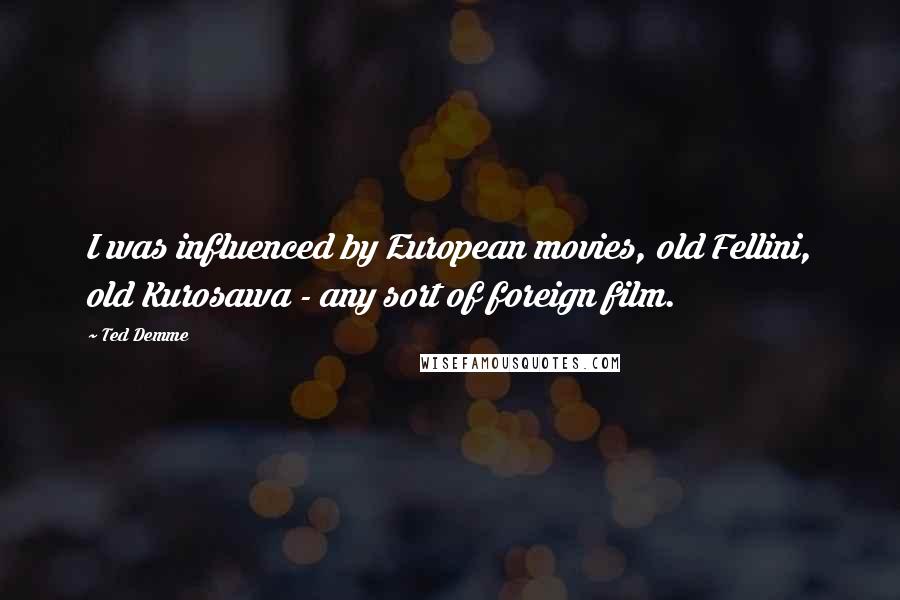 Ted Demme Quotes: I was influenced by European movies, old Fellini, old Kurosawa - any sort of foreign film.