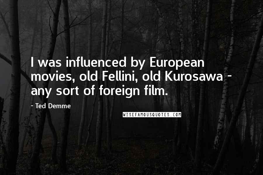 Ted Demme Quotes: I was influenced by European movies, old Fellini, old Kurosawa - any sort of foreign film.