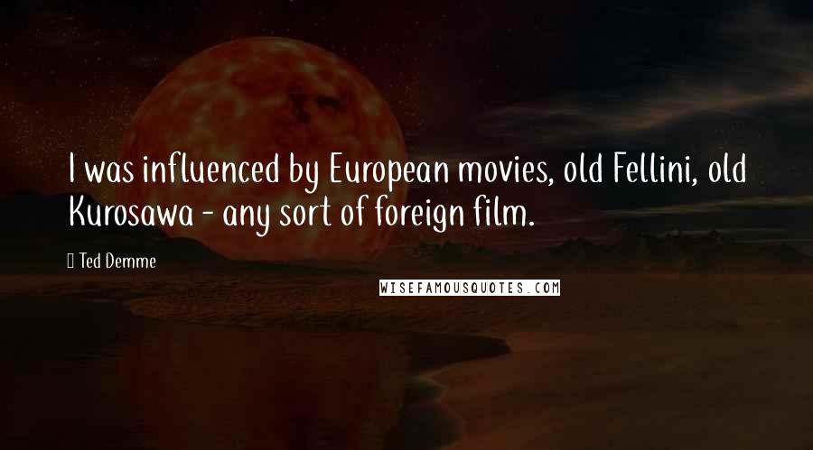 Ted Demme Quotes: I was influenced by European movies, old Fellini, old Kurosawa - any sort of foreign film.