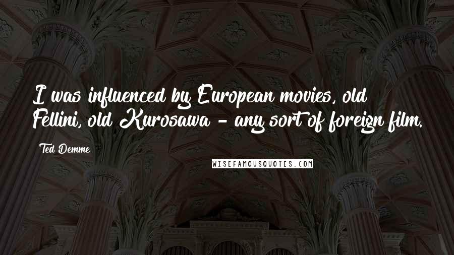 Ted Demme Quotes: I was influenced by European movies, old Fellini, old Kurosawa - any sort of foreign film.