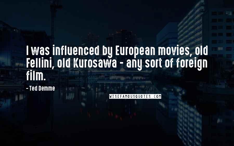 Ted Demme Quotes: I was influenced by European movies, old Fellini, old Kurosawa - any sort of foreign film.