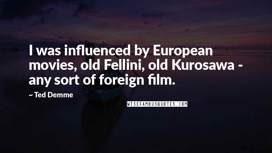 Ted Demme Quotes: I was influenced by European movies, old Fellini, old Kurosawa - any sort of foreign film.