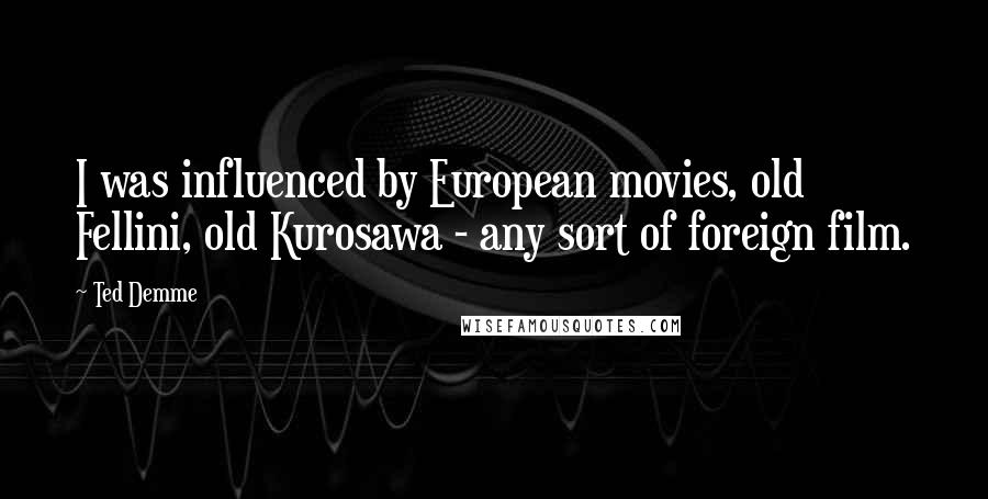 Ted Demme Quotes: I was influenced by European movies, old Fellini, old Kurosawa - any sort of foreign film.