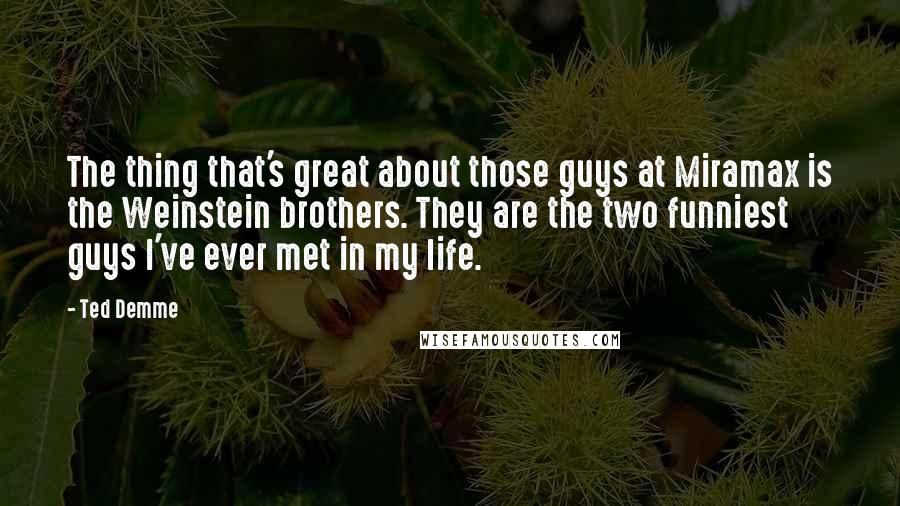 Ted Demme Quotes: The thing that's great about those guys at Miramax is the Weinstein brothers. They are the two funniest guys I've ever met in my life.