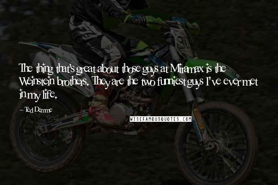 Ted Demme Quotes: The thing that's great about those guys at Miramax is the Weinstein brothers. They are the two funniest guys I've ever met in my life.