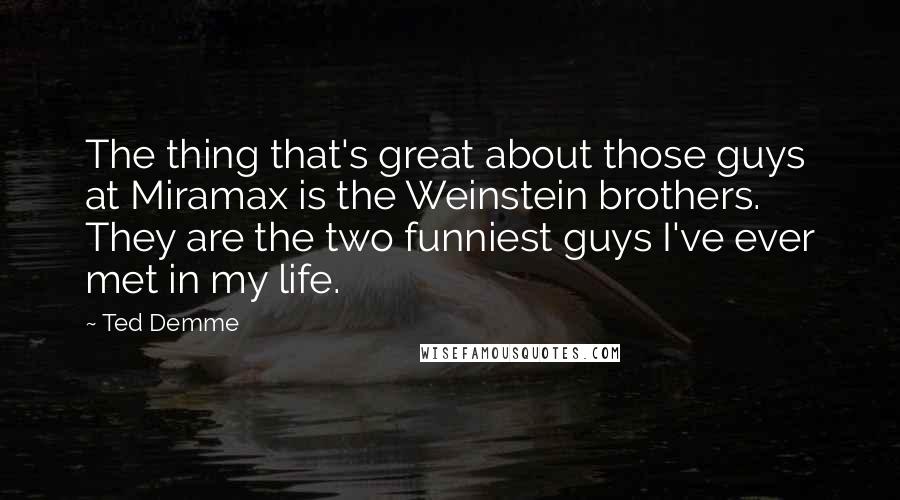 Ted Demme Quotes: The thing that's great about those guys at Miramax is the Weinstein brothers. They are the two funniest guys I've ever met in my life.