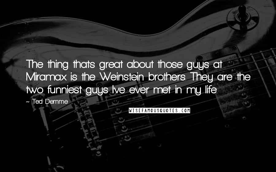 Ted Demme Quotes: The thing that's great about those guys at Miramax is the Weinstein brothers. They are the two funniest guys I've ever met in my life.