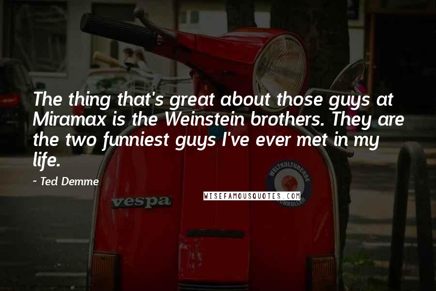 Ted Demme Quotes: The thing that's great about those guys at Miramax is the Weinstein brothers. They are the two funniest guys I've ever met in my life.