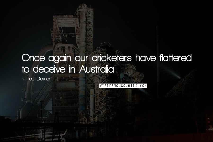 Ted Dexter Quotes: Once again our cricketers have flattered to deceive in Australia.
