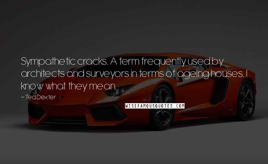 Ted Dexter Quotes: Sympathetic cracks. A term frequently used by architects and surveyors in terms of ageing houses. I know what they mean.