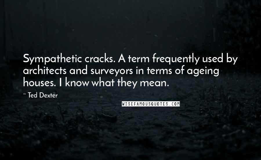 Ted Dexter Quotes: Sympathetic cracks. A term frequently used by architects and surveyors in terms of ageing houses. I know what they mean.