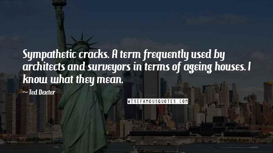 Ted Dexter Quotes: Sympathetic cracks. A term frequently used by architects and surveyors in terms of ageing houses. I know what they mean.