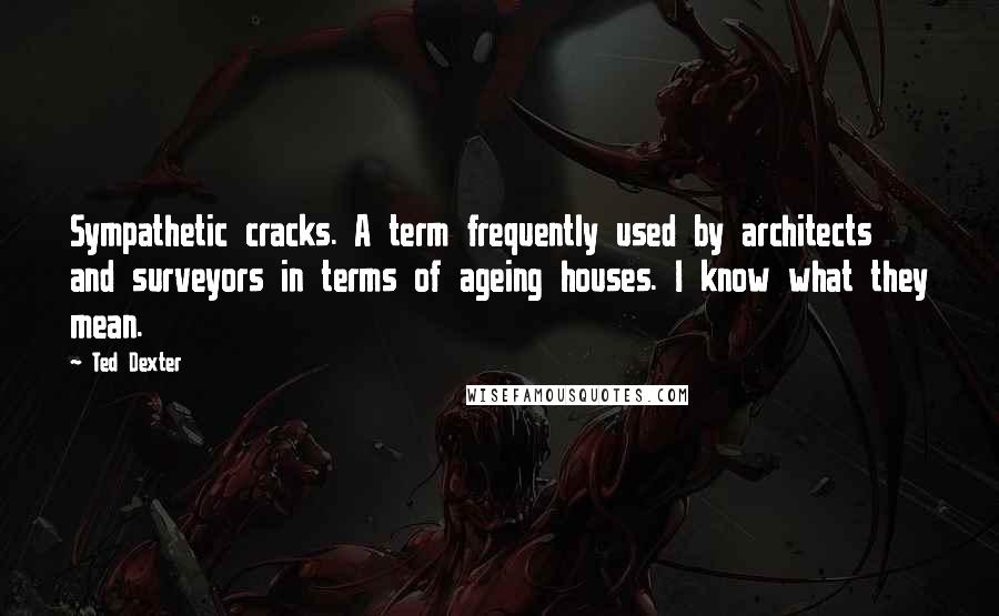Ted Dexter Quotes: Sympathetic cracks. A term frequently used by architects and surveyors in terms of ageing houses. I know what they mean.
