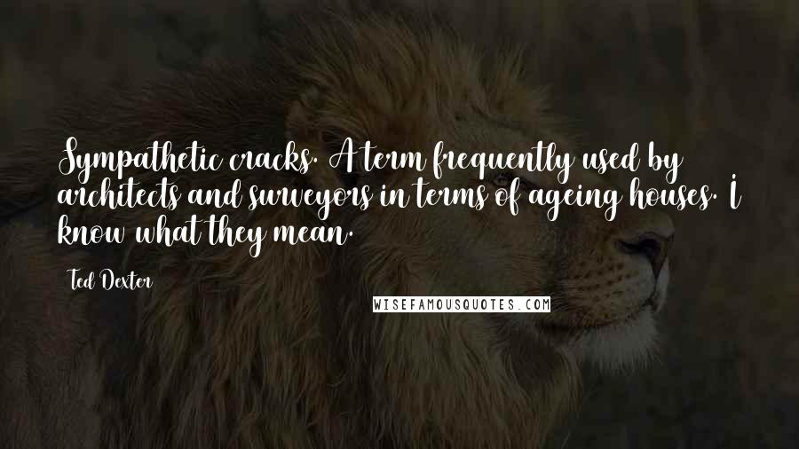 Ted Dexter Quotes: Sympathetic cracks. A term frequently used by architects and surveyors in terms of ageing houses. I know what they mean.