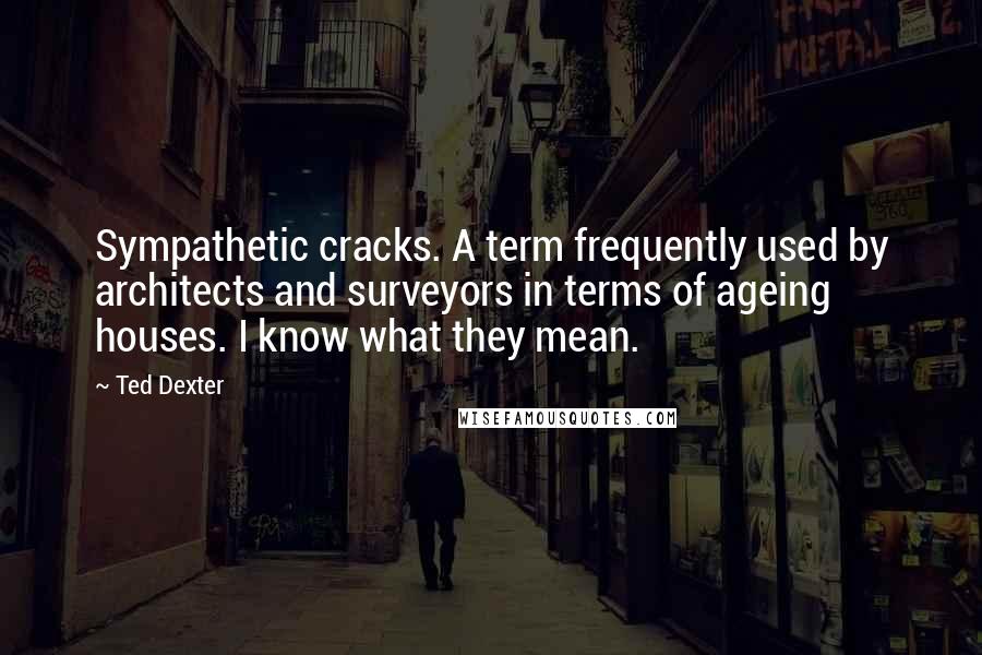 Ted Dexter Quotes: Sympathetic cracks. A term frequently used by architects and surveyors in terms of ageing houses. I know what they mean.