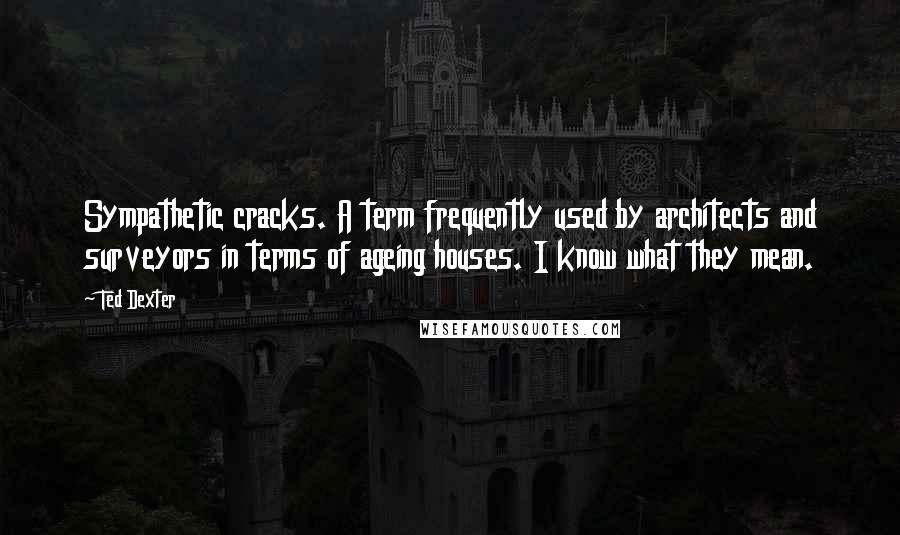 Ted Dexter Quotes: Sympathetic cracks. A term frequently used by architects and surveyors in terms of ageing houses. I know what they mean.