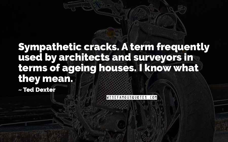 Ted Dexter Quotes: Sympathetic cracks. A term frequently used by architects and surveyors in terms of ageing houses. I know what they mean.