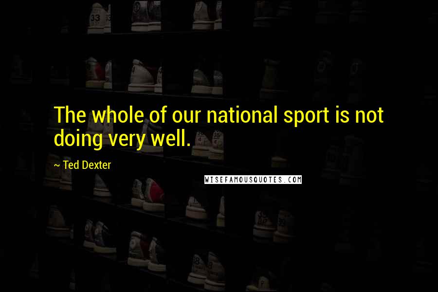 Ted Dexter Quotes: The whole of our national sport is not doing very well.