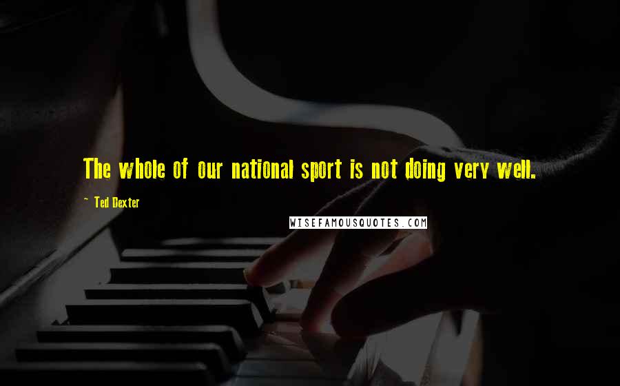 Ted Dexter Quotes: The whole of our national sport is not doing very well.