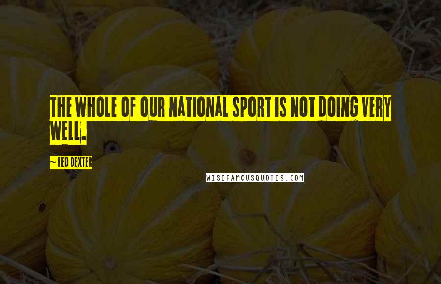 Ted Dexter Quotes: The whole of our national sport is not doing very well.