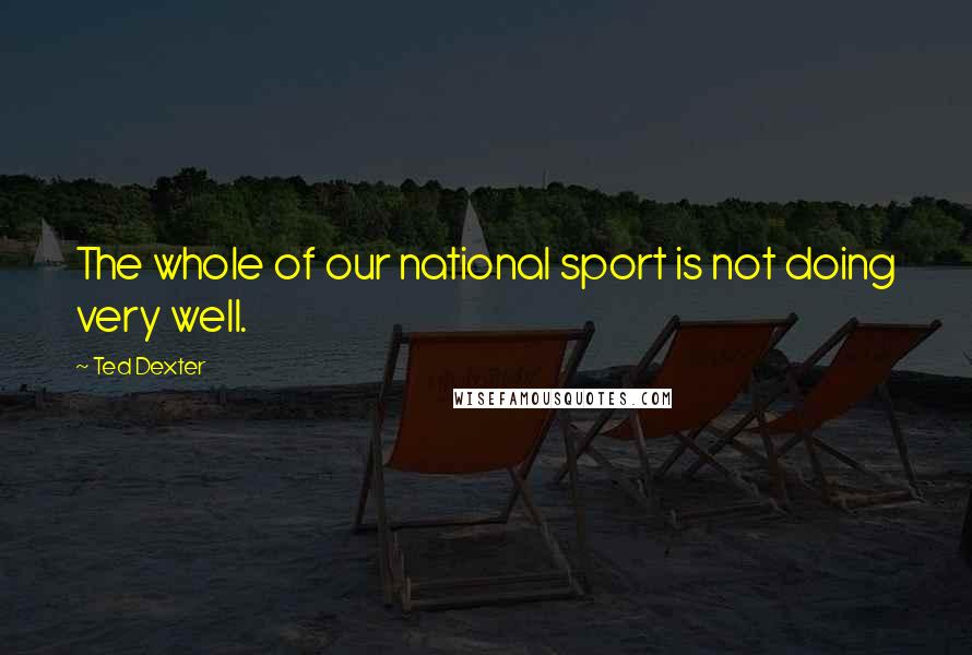 Ted Dexter Quotes: The whole of our national sport is not doing very well.