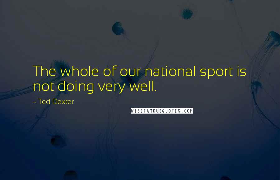 Ted Dexter Quotes: The whole of our national sport is not doing very well.