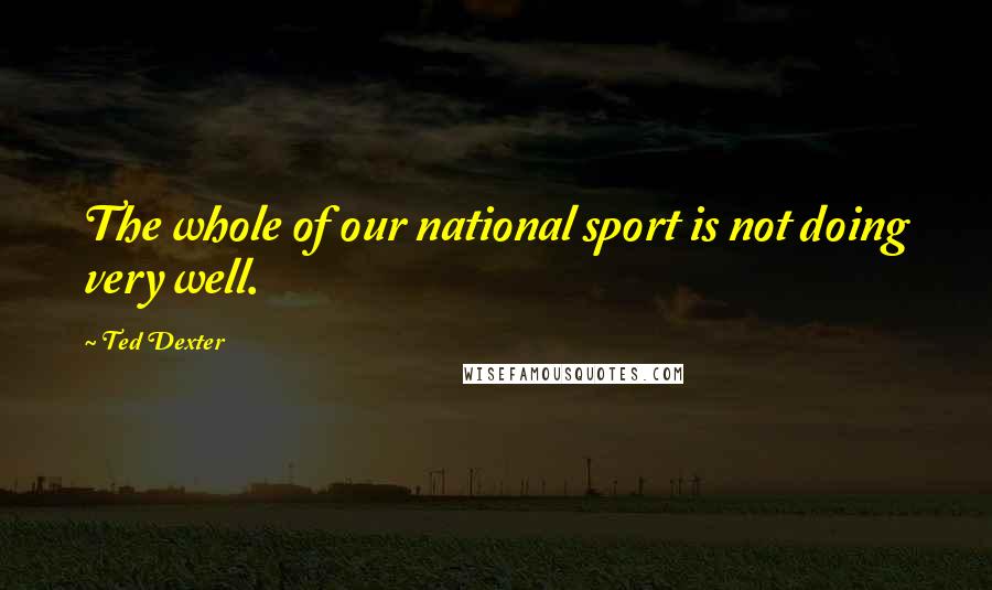 Ted Dexter Quotes: The whole of our national sport is not doing very well.