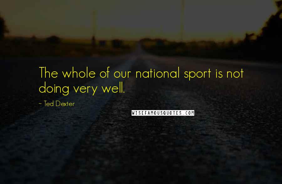 Ted Dexter Quotes: The whole of our national sport is not doing very well.