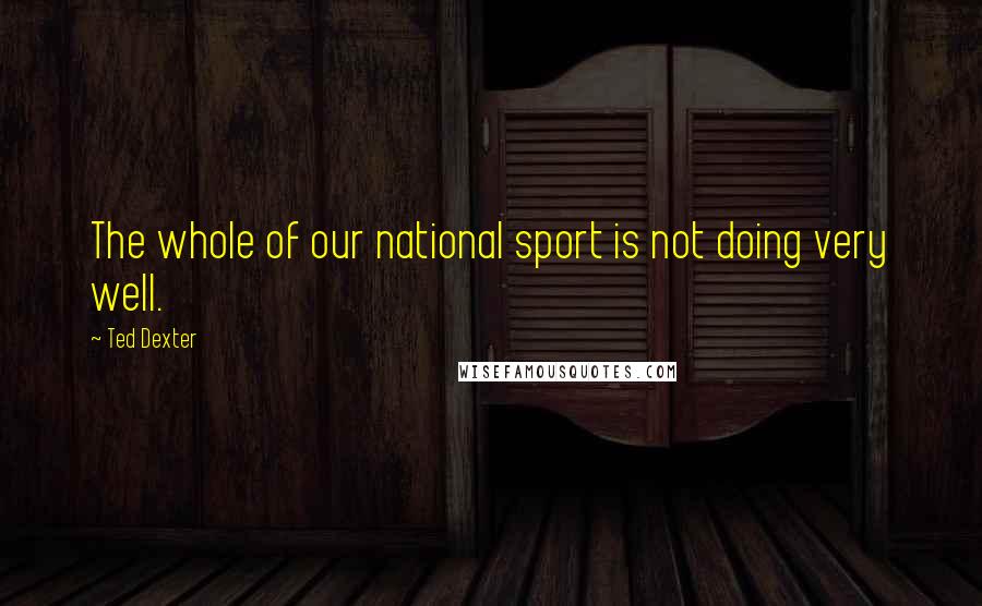 Ted Dexter Quotes: The whole of our national sport is not doing very well.