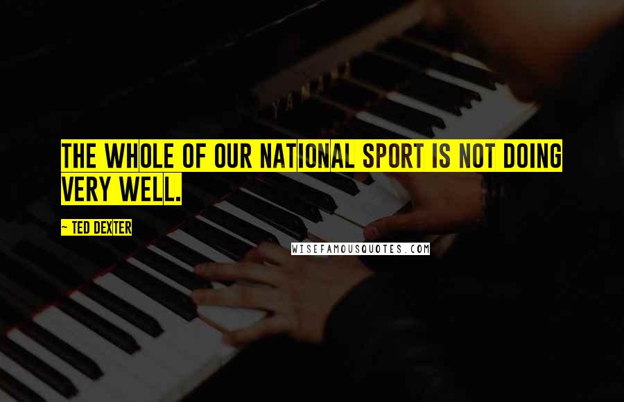 Ted Dexter Quotes: The whole of our national sport is not doing very well.