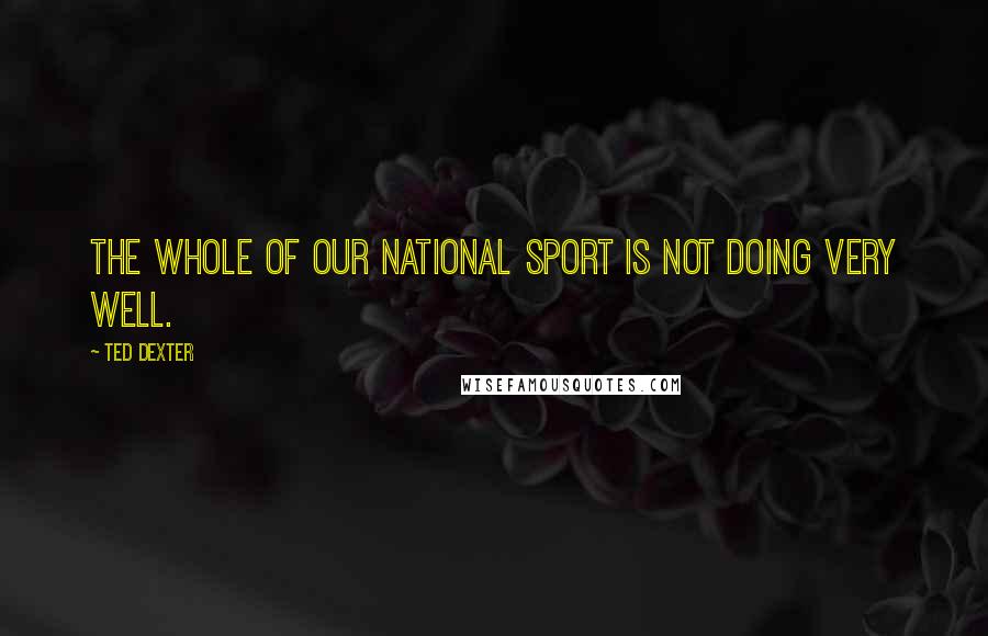 Ted Dexter Quotes: The whole of our national sport is not doing very well.