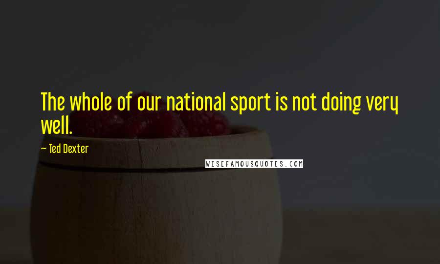 Ted Dexter Quotes: The whole of our national sport is not doing very well.